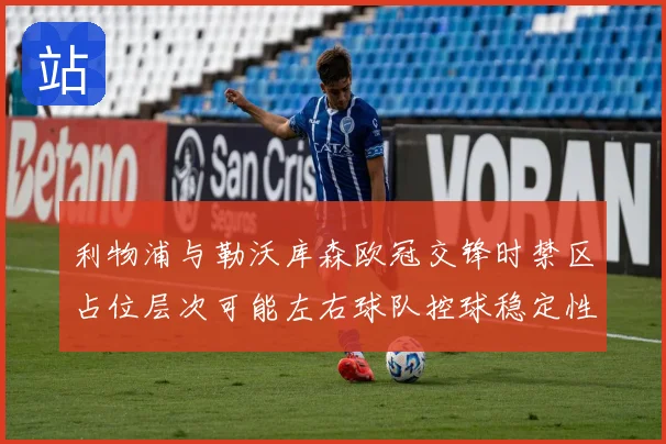 利物浦与勒沃库森欧冠交锋时禁区占位层次可能左右球队控球稳定性