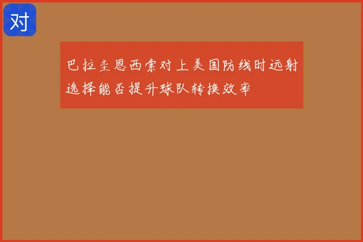 巴拉圭恩西索对上美国防线时远射选择能否提升球队转换效率