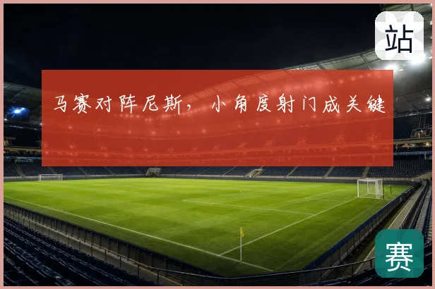 马赛对阵尼斯，小角度射门成关键