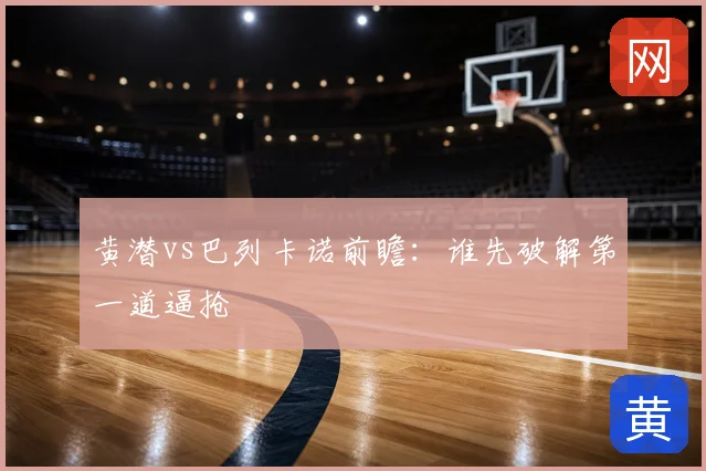 黄潜vs巴列卡诺前瞻:谁先破解第一道逼抢