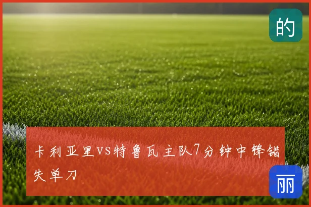 卡利亚里vs特鲁瓦主队7分钟中锋错失单刀
