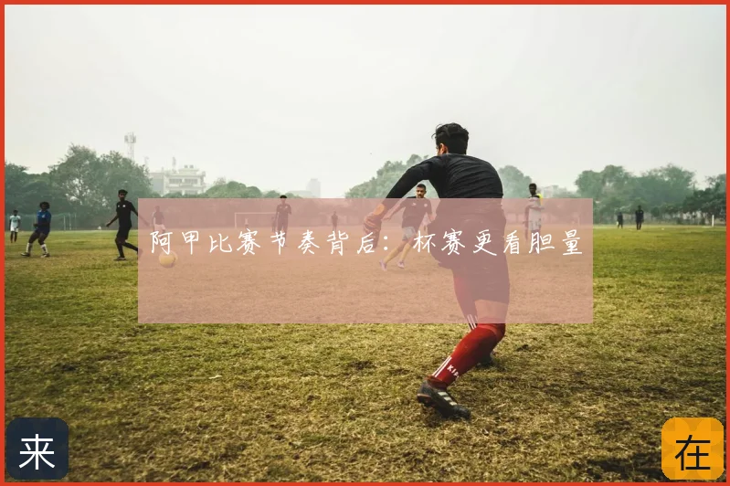 阿甲比赛节奏背后:杯赛更看胆量