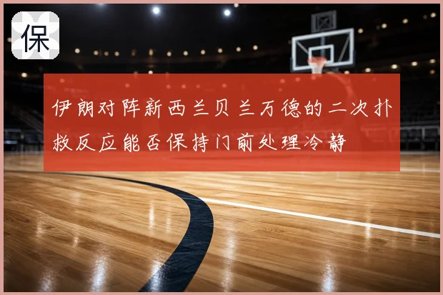 伊朗对阵新西兰贝兰万德的二次扑救反应能否保持门前处理冷静