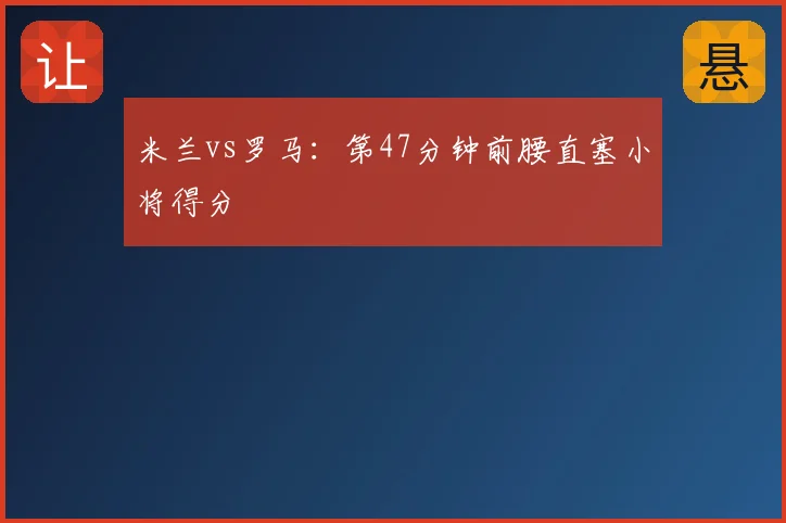 米兰vs罗马：第47分钟前腰直塞小将得分