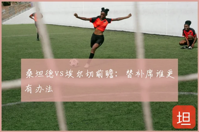桑坦德vs埃尔切前瞻:替补席谁更有办法
