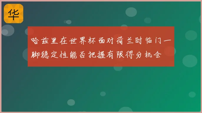 哈兹里在世界杯面对荷兰时临门一脚稳定性能否把握有限得分机会