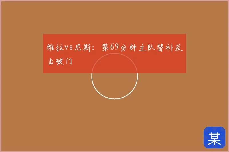维拉vs尼斯:第69分钟主队替补反击破门