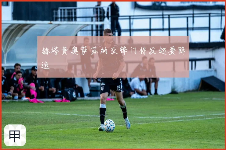 赫塔费奥萨苏纳交锋门将发起要降速